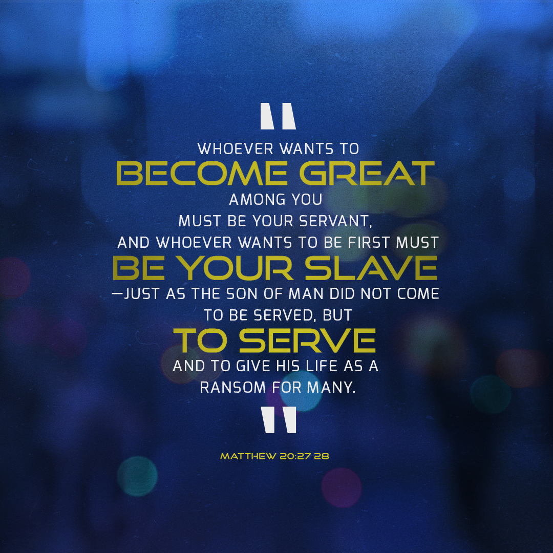 Matthew 20:26-28 Not so with you. Instead, whoever wants to become great  among you must be your servant, and whoever wants to be first must be your  slave— just as the Son