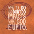 What You Do and Don't Do Impacts What God is Up To